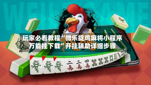玩家必看教程“微乐捉鸡麻将小程序万能挂下载”开挂辅助详细步骤-第1张图片