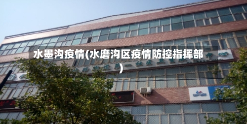 水墨沟疫情(水磨沟区疫情防控指挥部)-第1张图片