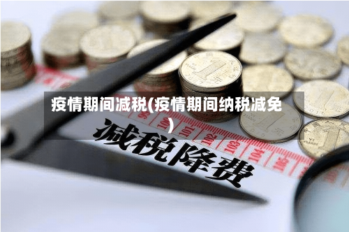 疫情期间减税(疫情期间纳税减免)-第1张图片