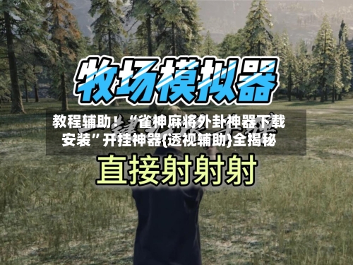 教程辅助！“雀神麻将外卦神器下载安装”开挂神器{透视辅助}全揭秘-第1张图片