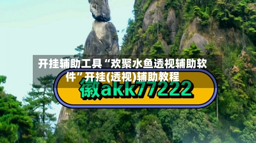 开挂辅助工具“欢聚水鱼透视辅助软件”开挂(透视)辅助教程-第1张图片