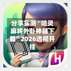 分享实测“哈灵麻将外卦神器下载	”2026透视开挂-第1张图片