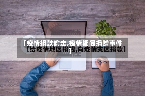 【疫情捐款偷走,疫情期间捐赠事件】-第1张图片