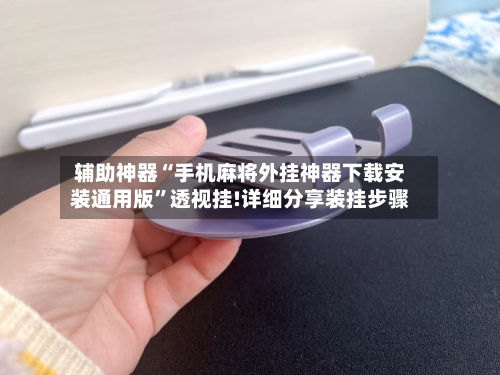 辅助神器“手机麻将外挂神器下载安装通用版”透视挂!详细分享装挂步骤-第3张图片