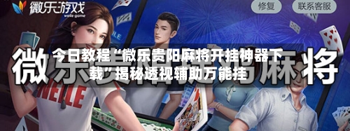 今日教程“微乐贵阳麻将开挂神器下载”揭秘透视辅助万能挂-第2张图片