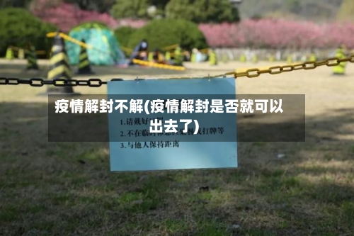 疫情解封不解(疫情解封是否就可以出去了)