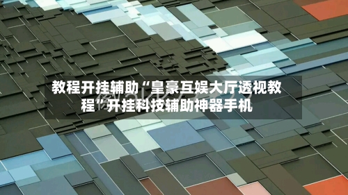 教程开挂辅助“皇豪互娱大厅透视教程”开挂科技辅助神器手机-第2张图片