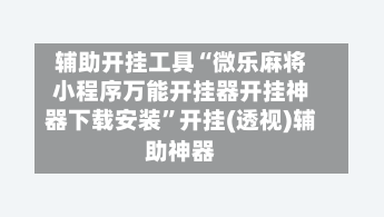 辅助开挂工具“微乐麻将小程序万能开挂器开挂神器下载安装”开挂(透视)辅助神器