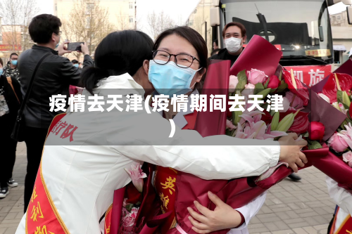 疫情去天津(疫情期间去天津)-第1张图片
