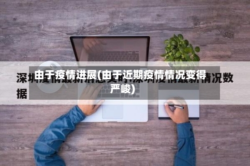 由于疫情进展(由于近期疫情情况变得严峻)-第2张图片