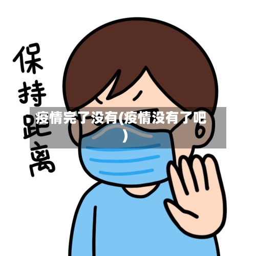 疫情完了没有(疫情没有了吧)-第1张图片