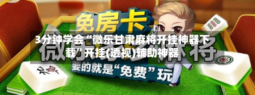 3分钟学会“微乐甘肃麻将开挂神器下载”开挂(透视)辅助神器-第2张图片