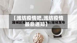 【潍坊疫情吧,潍坊疫情最新通知】-第1张图片