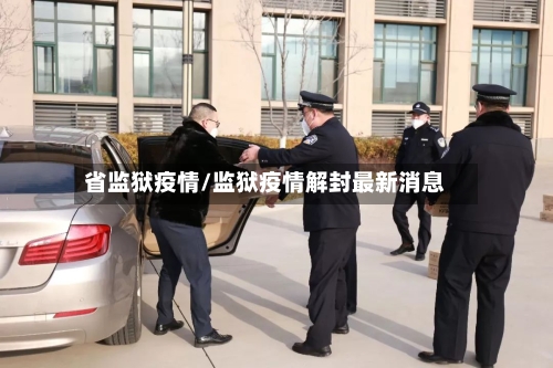 省监狱疫情/监狱疫情解封最新消息