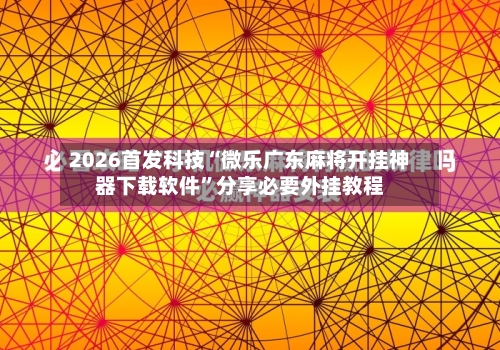2026首发科技“微乐广东麻将开挂神器下载软件”分享必要外挂教程-第3张图片