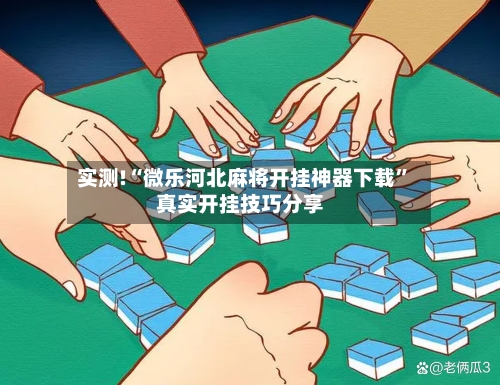 实测!“微乐河北麻将开挂神器下载”真实开挂技巧分享-第1张图片