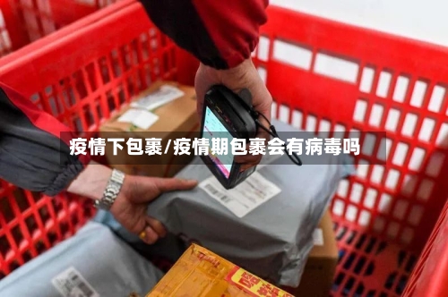 疫情下包裹/疫情期包裹会有病毒吗
