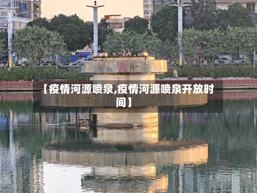 【疫情河源喷泉,疫情河源喷泉开放时间】-第1张图片