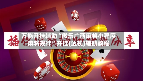 万能开挂辅助“微乐广西麻将小程序麻将规律”开挂(透视)辅助教程-第1张图片