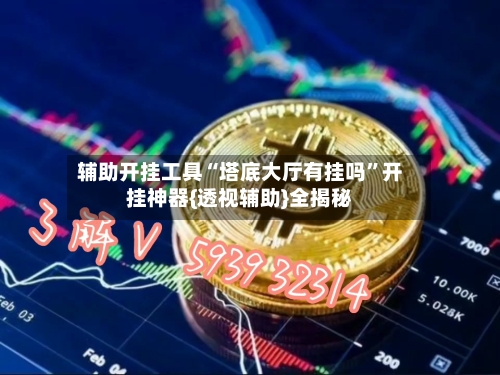 辅助开挂工具“塔底大厅有挂吗”开挂神器{透视辅助}全揭秘-第1张图片