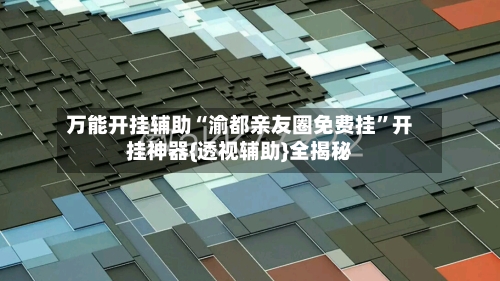 万能开挂辅助“渝都亲友圈免费挂”开挂神器{透视辅助}全揭秘-第1张图片