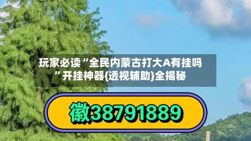 玩家必读“全民内蒙古打大A有挂吗”开挂神器{透视辅助}全揭秘