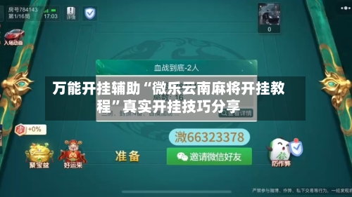 万能开挂辅助“微乐云南麻将开挂教程”真实开挂技巧分享