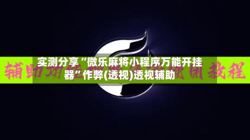 实测分享“微乐麻将小程序万能开挂器”作弊(透视)透视辅助-第1张图片
