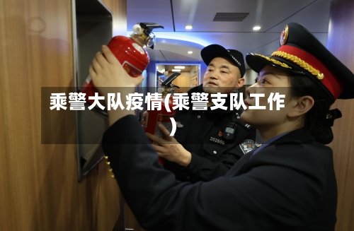 乘警大队疫情(乘警支队工作)-第1张图片
