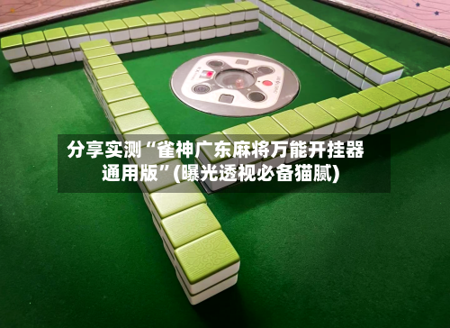 分享实测“雀神广东麻将万能开挂器通用版”(曝光透视必备猫腻)-第1张图片