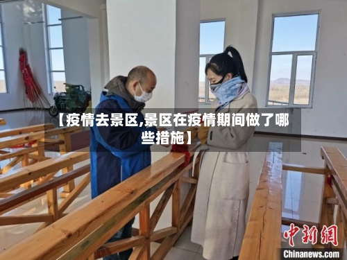 【疫情去景区,景区在疫情期间做了哪些措施】-第1张图片