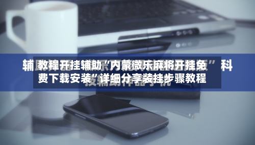 教程开挂辅助“内蒙微乐麻将开挂免费下载安装	”详细分享装挂步骤教程-第3张图片