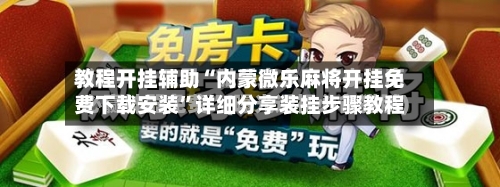 教程开挂辅助“内蒙微乐麻将开挂免费下载安装”详细分享装挂步骤教程-第1张图片