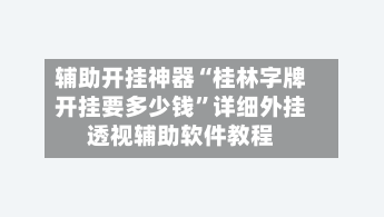 辅助开挂神器“桂林字牌开挂要多少钱”详细外挂透视辅助软件教程-第1张图片