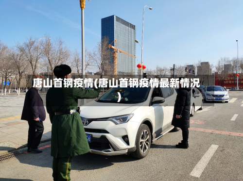唐山首钢疫情(唐山首钢疫情最新情况)-第1张图片