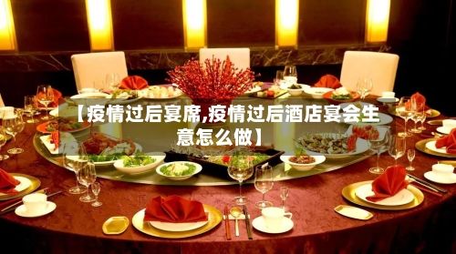 【疫情过后宴席,疫情过后酒店宴会生意怎么做】-第1张图片