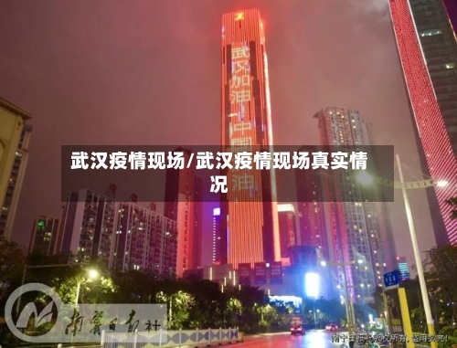 武汉疫情现场/武汉疫情现场真实情况-第3张图片