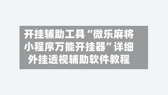开挂辅助工具“微乐麻将小程序万能开挂器”详细外挂透视辅助软件教程