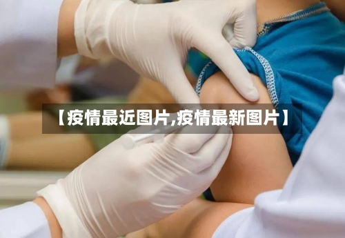 【疫情最近图片,疫情最新图片】