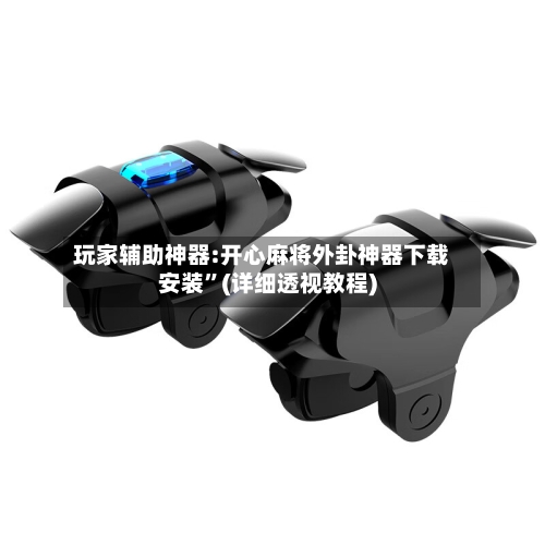 玩家辅助神器:开心麻将外卦神器下载安装”(详细透视教程)