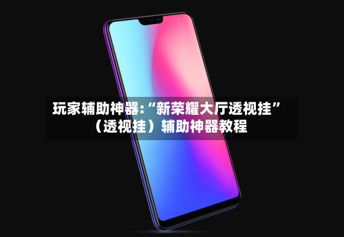 玩家辅助神器:“新荣耀大厅透视挂	”（透视挂）辅助神器教程-第1张图片
