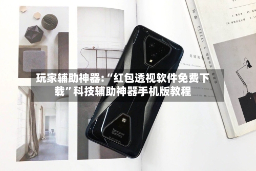 玩家辅助神器:“红包透视软件免费下载	”科技辅助神器手机版教程-第1张图片