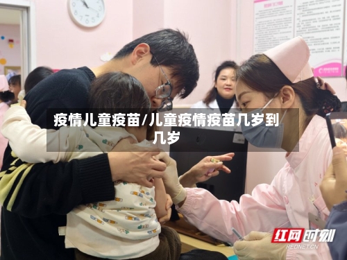 疫情儿童疫苗/儿童疫情疫苗几岁到几岁-第1张图片