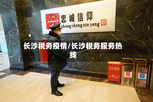 长沙税务疫情/长沙税务服务热线-第1张图片