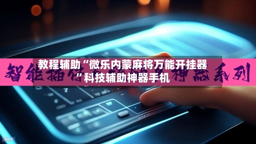 教程辅助“微乐内蒙麻将万能开挂器	”科技辅助神器手机-第1张图片