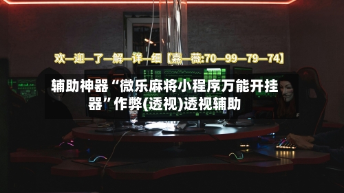辅助神器“微乐麻将小程序万能开挂器”作弊(透视)透视辅助-第2张图片