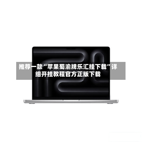推荐一款“苹果蜀渝牌乐汇挂下载”详细开挂教程官方正版下载-第1张图片