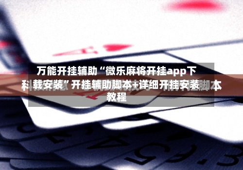 万能开挂辅助“微乐麻将开挂app下载安装”开挂辅助脚本+详细开挂安装教程