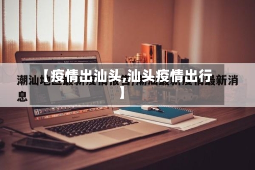【疫情出汕头,汕头疫情出行】-第2张图片