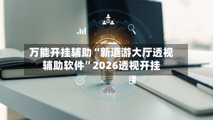 万能开挂辅助“新道游大厅透视辅助软件”2026透视开挂-第1张图片